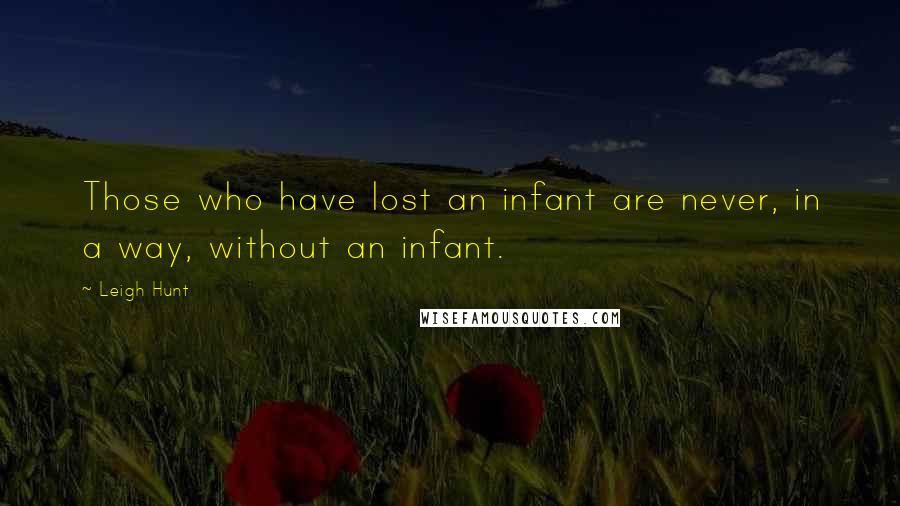 Leigh Hunt Quotes: Those who have lost an infant are never, in a way, without an infant.