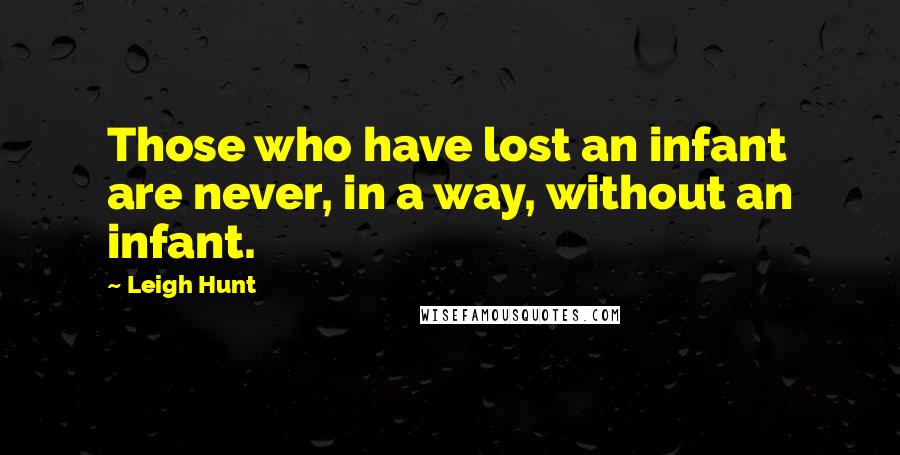 Leigh Hunt Quotes: Those who have lost an infant are never, in a way, without an infant.