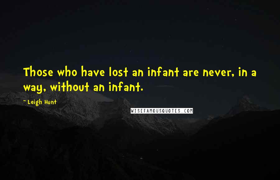 Leigh Hunt Quotes: Those who have lost an infant are never, in a way, without an infant.
