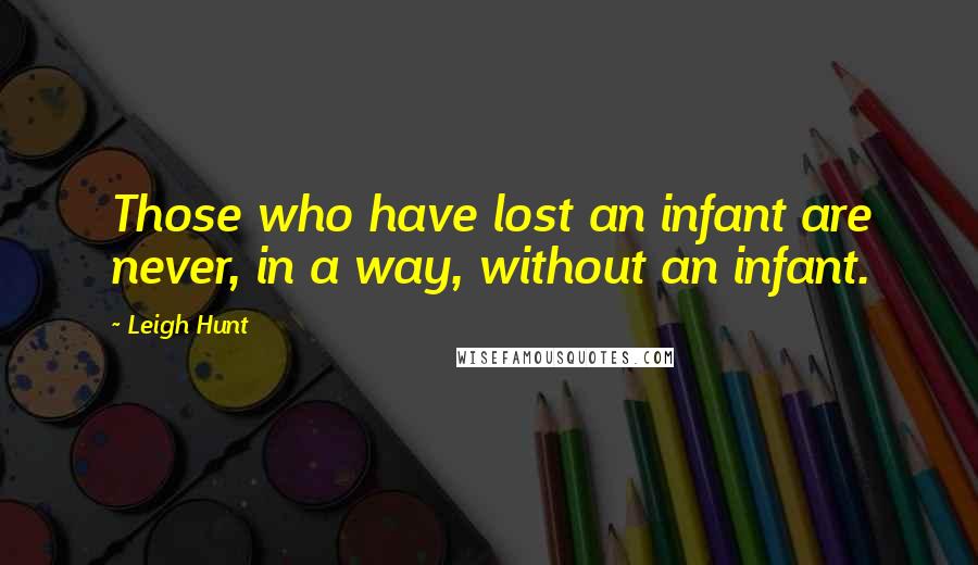 Leigh Hunt Quotes: Those who have lost an infant are never, in a way, without an infant.