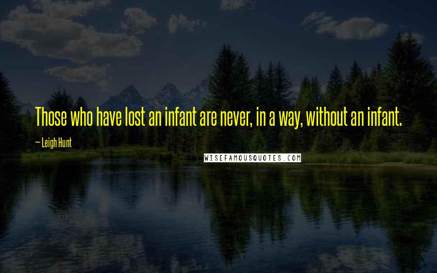 Leigh Hunt Quotes: Those who have lost an infant are never, in a way, without an infant.