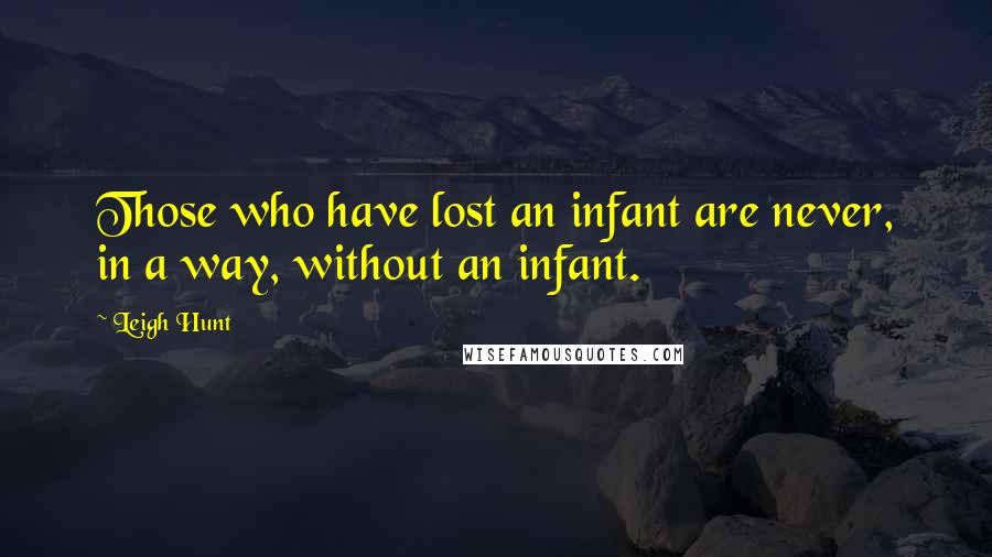 Leigh Hunt Quotes: Those who have lost an infant are never, in a way, without an infant.