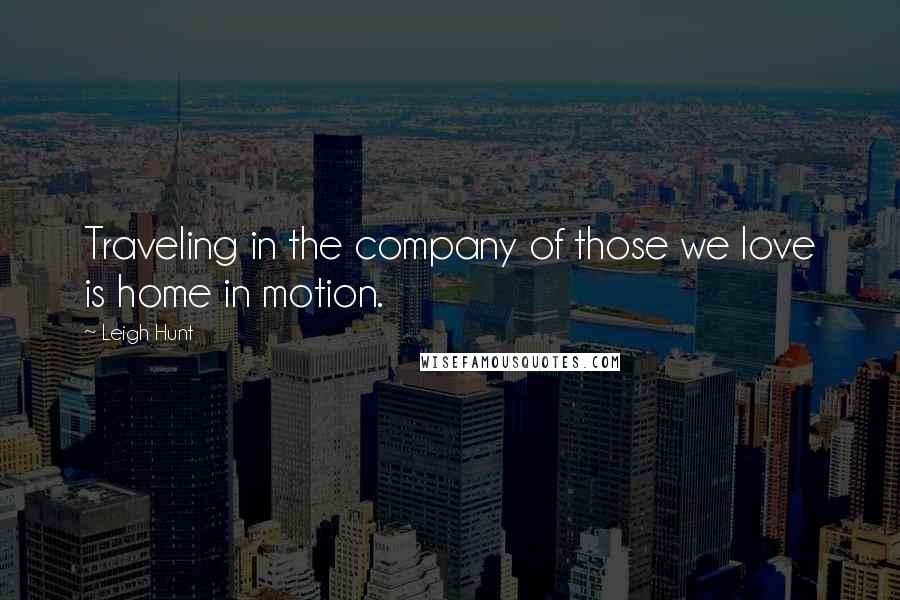 Leigh Hunt Quotes: Traveling in the company of those we love is home in motion.
