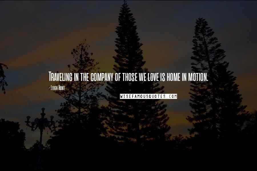 Leigh Hunt Quotes: Traveling in the company of those we love is home in motion.
