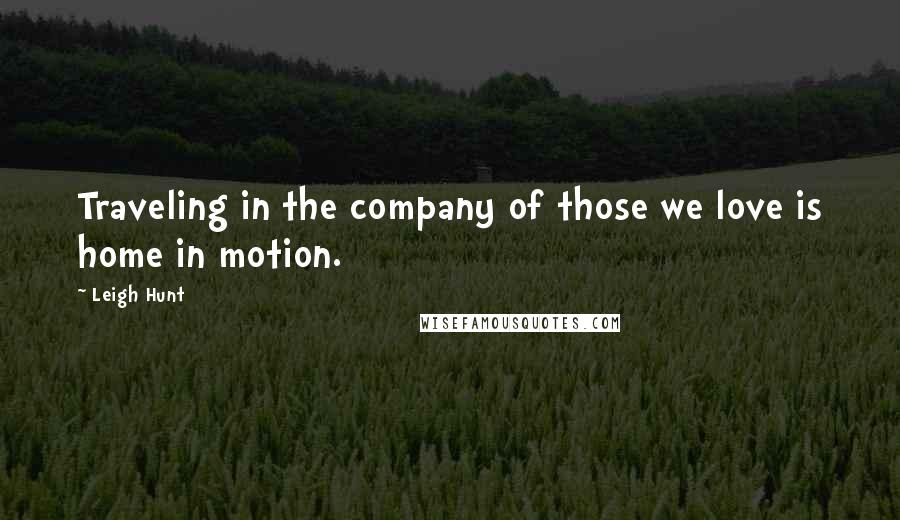 Leigh Hunt Quotes: Traveling in the company of those we love is home in motion.