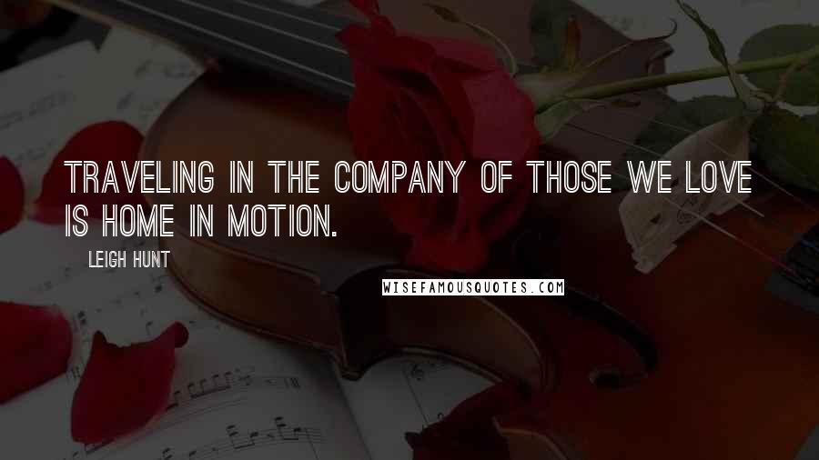 Leigh Hunt Quotes: Traveling in the company of those we love is home in motion.