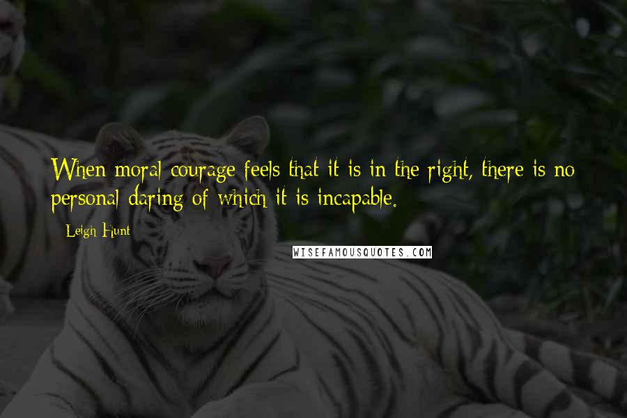 Leigh Hunt Quotes: When moral courage feels that it is in the right, there is no personal daring of which it is incapable.