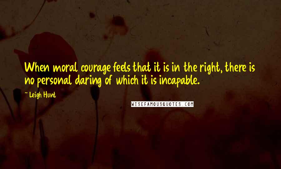 Leigh Hunt Quotes: When moral courage feels that it is in the right, there is no personal daring of which it is incapable.