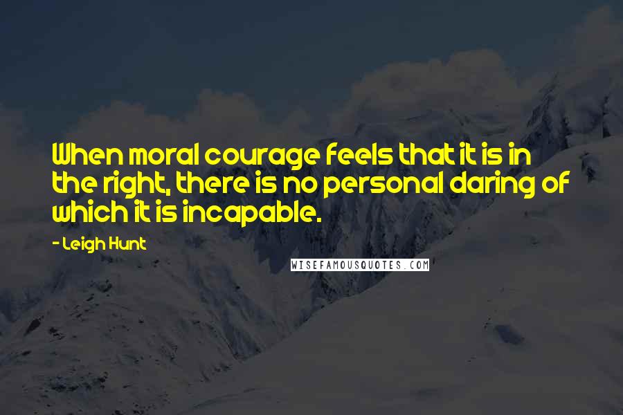 Leigh Hunt Quotes: When moral courage feels that it is in the right, there is no personal daring of which it is incapable.