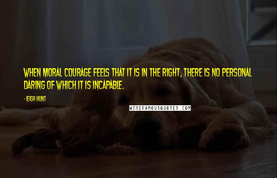Leigh Hunt Quotes: When moral courage feels that it is in the right, there is no personal daring of which it is incapable.