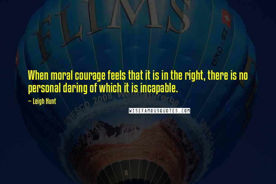 Leigh Hunt Quotes: When moral courage feels that it is in the right, there is no personal daring of which it is incapable.