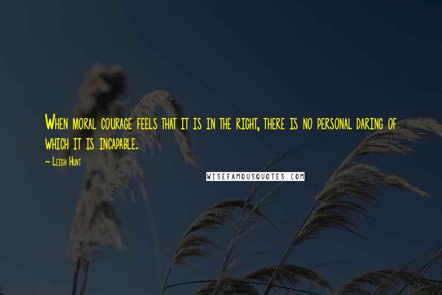 Leigh Hunt Quotes: When moral courage feels that it is in the right, there is no personal daring of which it is incapable.