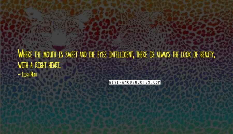 Leigh Hunt Quotes: Where the mouth is sweet and the eyes intelligent, there is always the look of beauty, with a right heart.