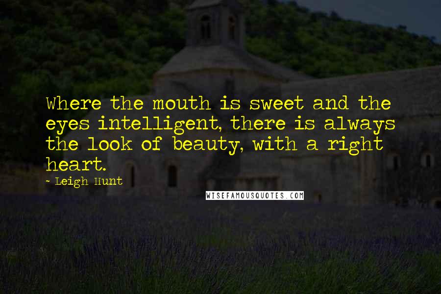 Leigh Hunt Quotes: Where the mouth is sweet and the eyes intelligent, there is always the look of beauty, with a right heart.