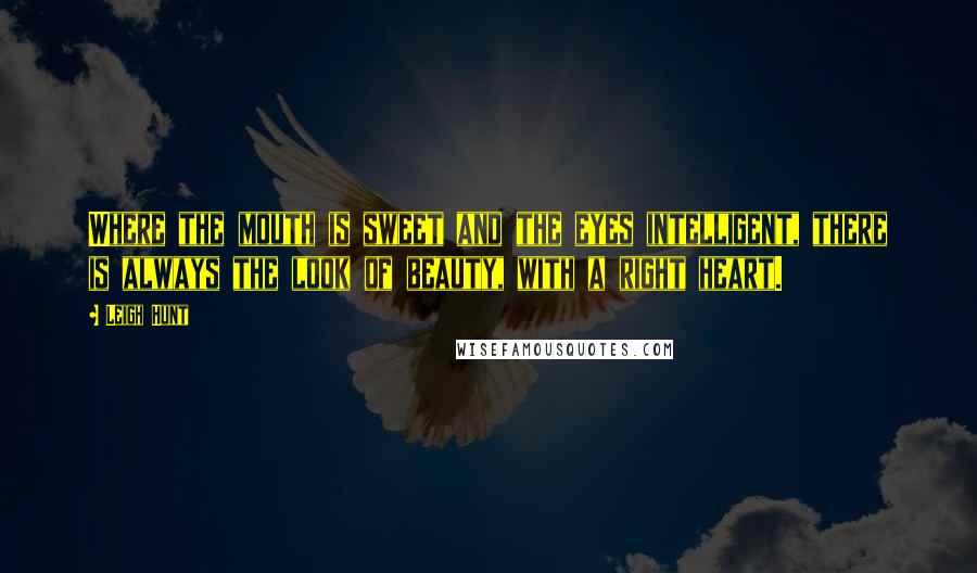 Leigh Hunt Quotes: Where the mouth is sweet and the eyes intelligent, there is always the look of beauty, with a right heart.