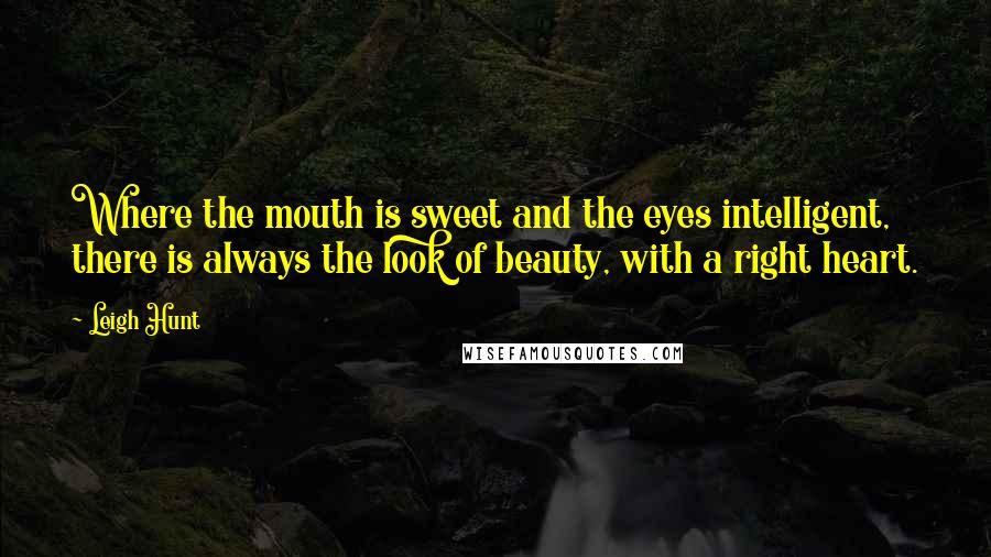 Leigh Hunt Quotes: Where the mouth is sweet and the eyes intelligent, there is always the look of beauty, with a right heart.