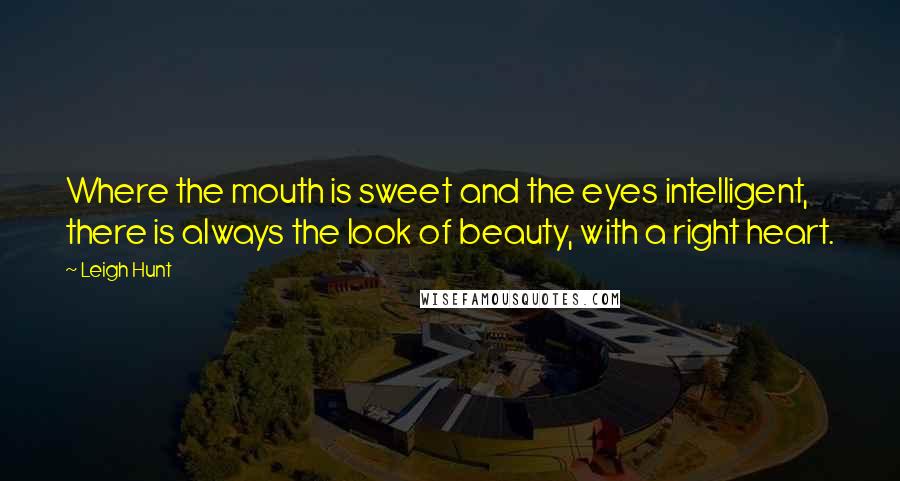 Leigh Hunt Quotes: Where the mouth is sweet and the eyes intelligent, there is always the look of beauty, with a right heart.