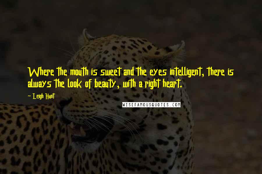 Leigh Hunt Quotes: Where the mouth is sweet and the eyes intelligent, there is always the look of beauty, with a right heart.