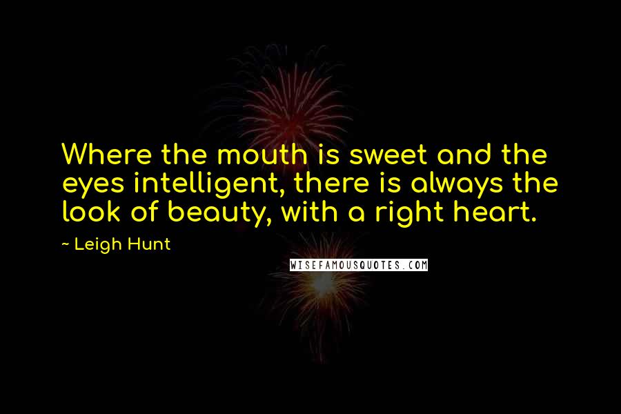 Leigh Hunt Quotes: Where the mouth is sweet and the eyes intelligent, there is always the look of beauty, with a right heart.