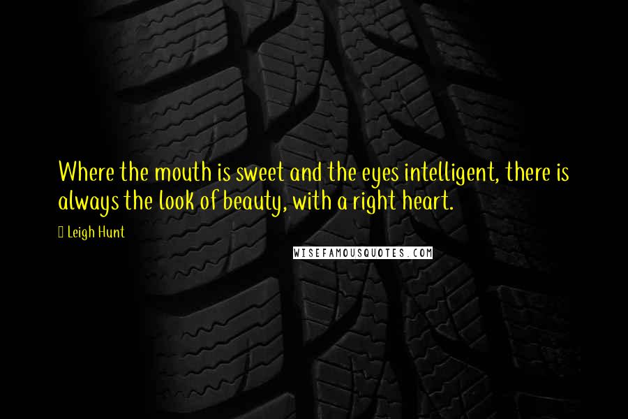 Leigh Hunt Quotes: Where the mouth is sweet and the eyes intelligent, there is always the look of beauty, with a right heart.