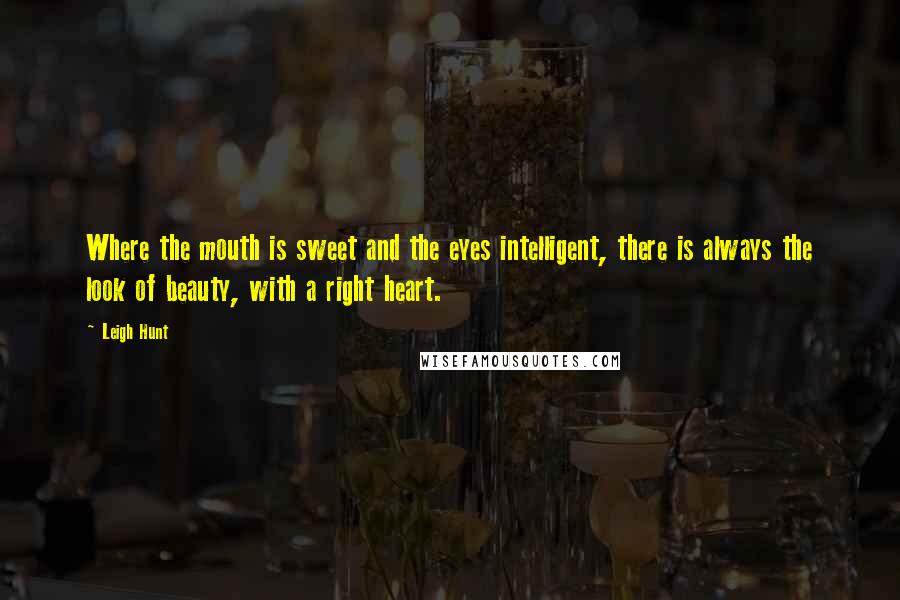 Leigh Hunt Quotes: Where the mouth is sweet and the eyes intelligent, there is always the look of beauty, with a right heart.