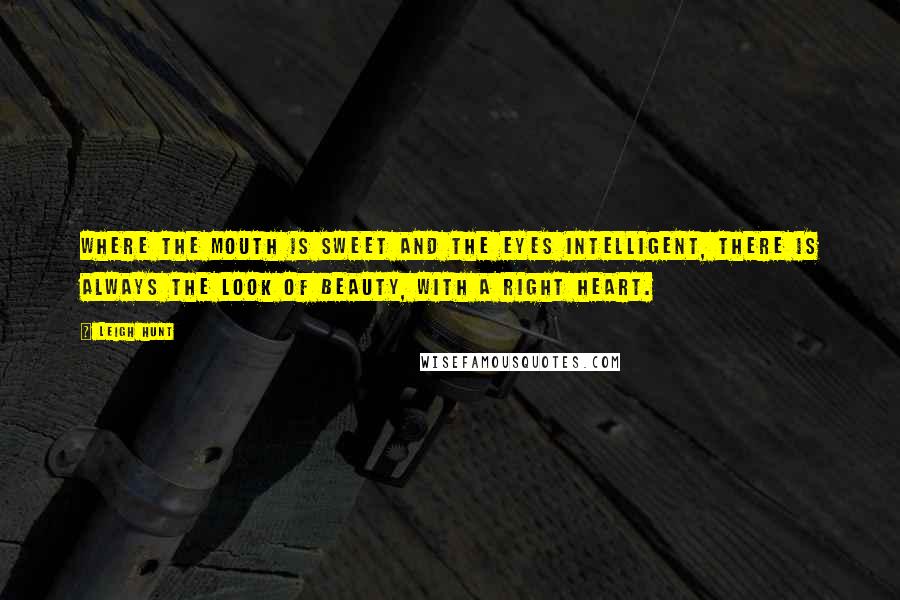 Leigh Hunt Quotes: Where the mouth is sweet and the eyes intelligent, there is always the look of beauty, with a right heart.