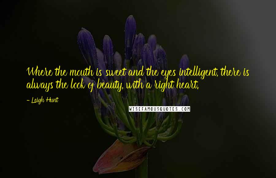 Leigh Hunt Quotes: Where the mouth is sweet and the eyes intelligent, there is always the look of beauty, with a right heart.