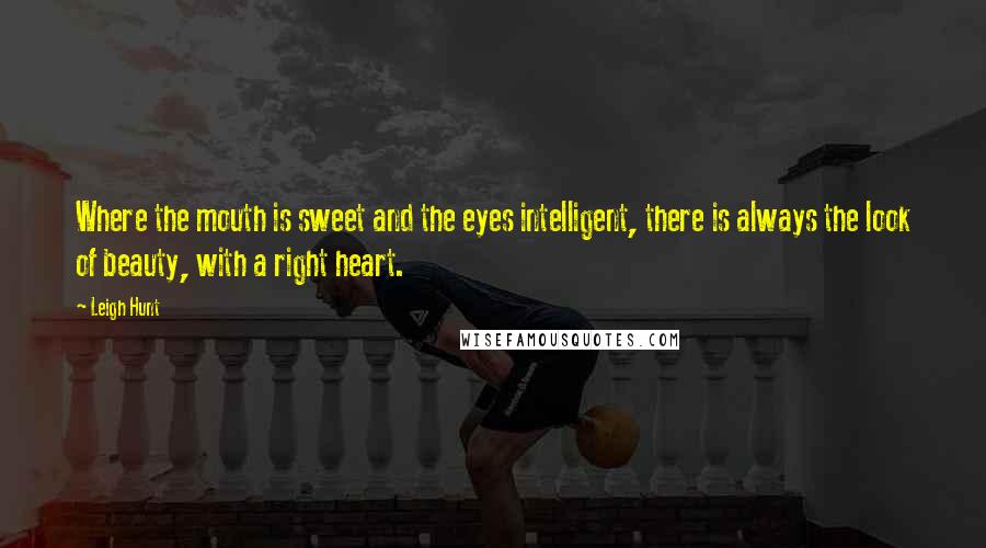 Leigh Hunt Quotes: Where the mouth is sweet and the eyes intelligent, there is always the look of beauty, with a right heart.