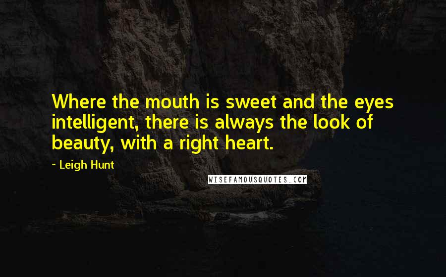 Leigh Hunt Quotes: Where the mouth is sweet and the eyes intelligent, there is always the look of beauty, with a right heart.