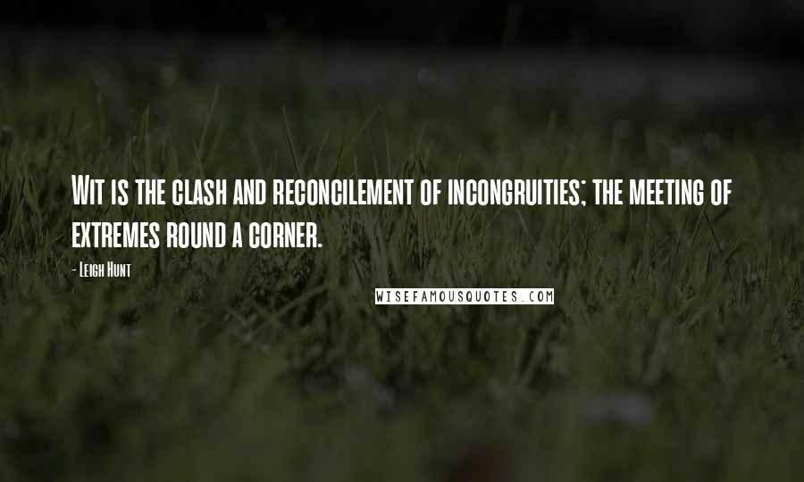 Leigh Hunt Quotes: Wit is the clash and reconcilement of incongruities; the meeting of extremes round a corner.