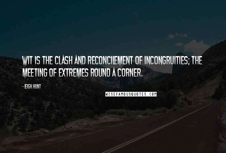 Leigh Hunt Quotes: Wit is the clash and reconcilement of incongruities; the meeting of extremes round a corner.