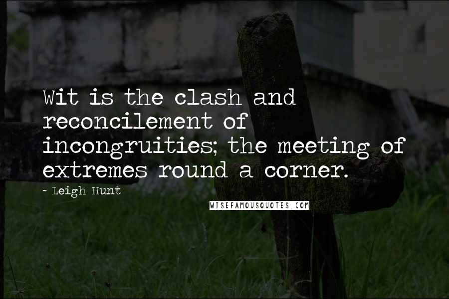 Leigh Hunt Quotes: Wit is the clash and reconcilement of incongruities; the meeting of extremes round a corner.