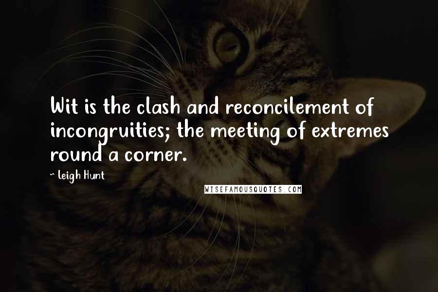 Leigh Hunt Quotes: Wit is the clash and reconcilement of incongruities; the meeting of extremes round a corner.