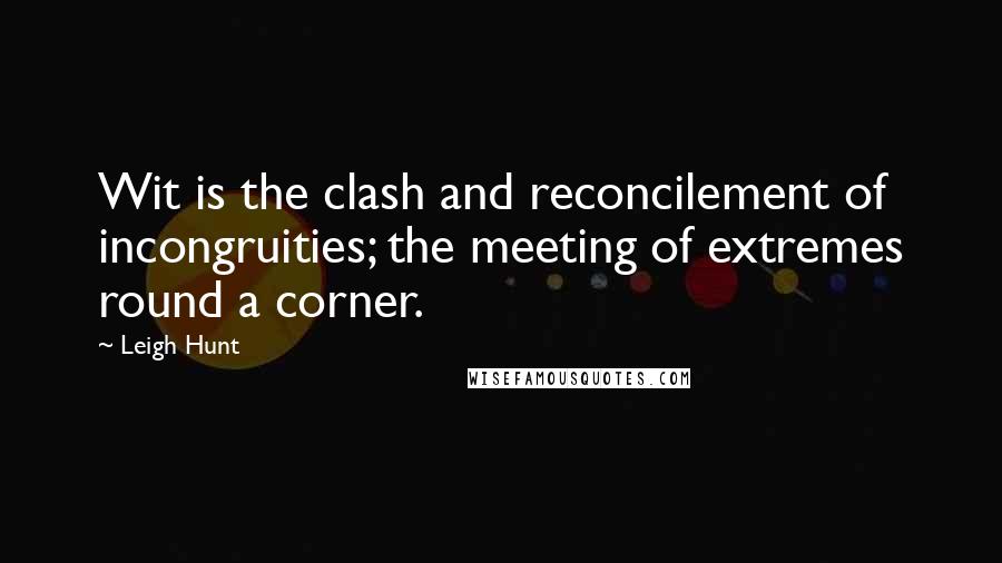 Leigh Hunt Quotes: Wit is the clash and reconcilement of incongruities; the meeting of extremes round a corner.