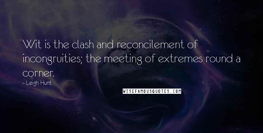 Leigh Hunt Quotes: Wit is the clash and reconcilement of incongruities; the meeting of extremes round a corner.