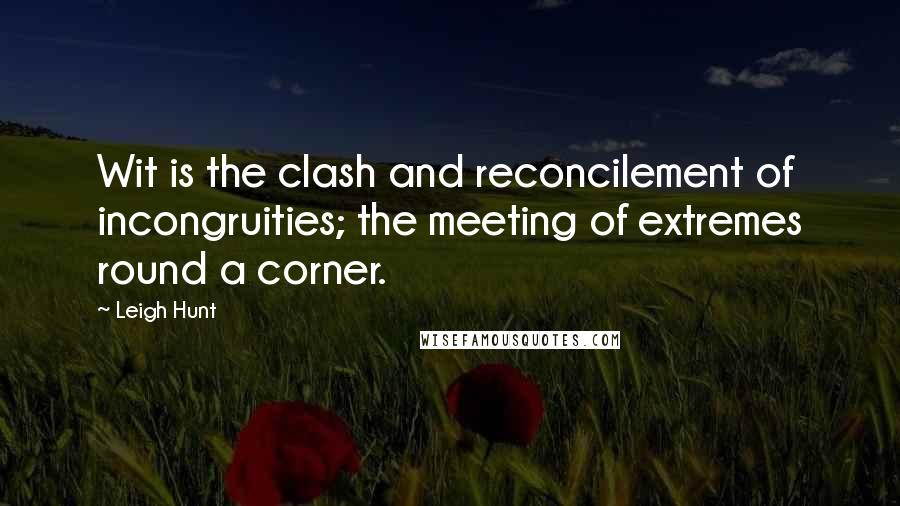 Leigh Hunt Quotes: Wit is the clash and reconcilement of incongruities; the meeting of extremes round a corner.
