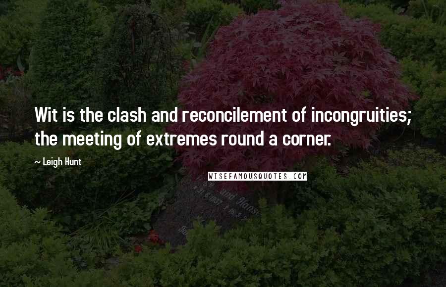 Leigh Hunt Quotes: Wit is the clash and reconcilement of incongruities; the meeting of extremes round a corner.