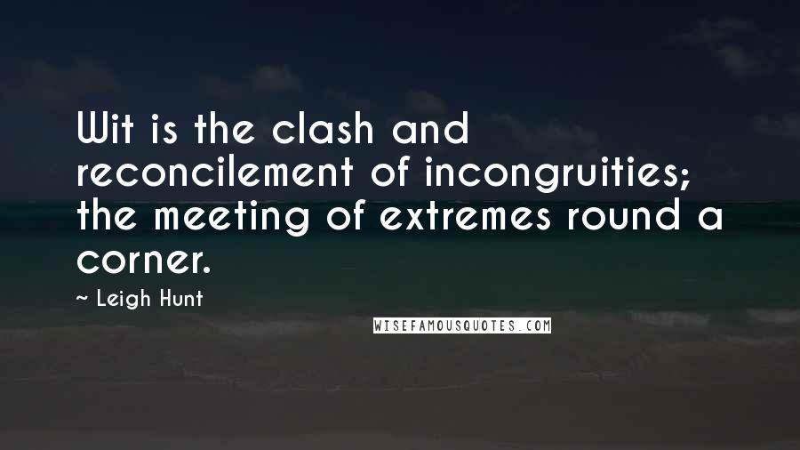 Leigh Hunt Quotes: Wit is the clash and reconcilement of incongruities; the meeting of extremes round a corner.