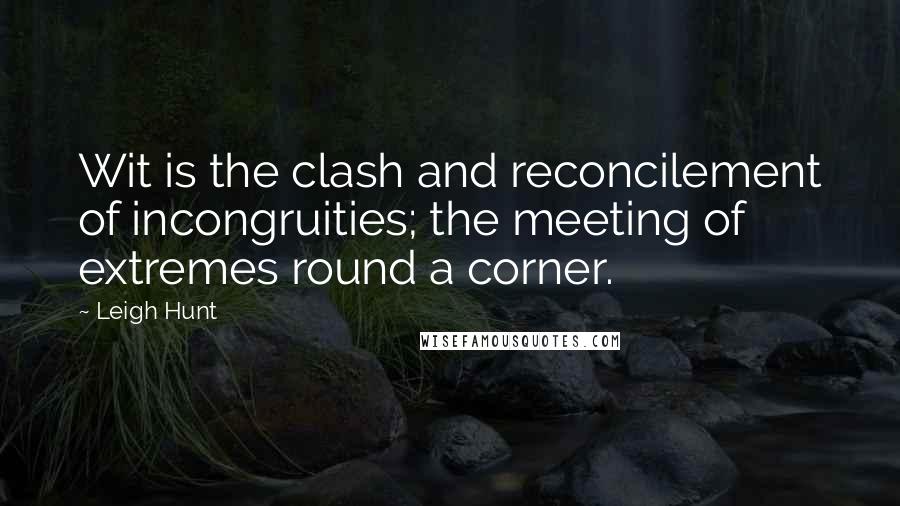 Leigh Hunt Quotes: Wit is the clash and reconcilement of incongruities; the meeting of extremes round a corner.