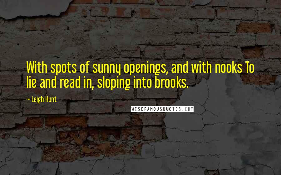 Leigh Hunt Quotes: With spots of sunny openings, and with nooks To lie and read in, sloping into brooks.