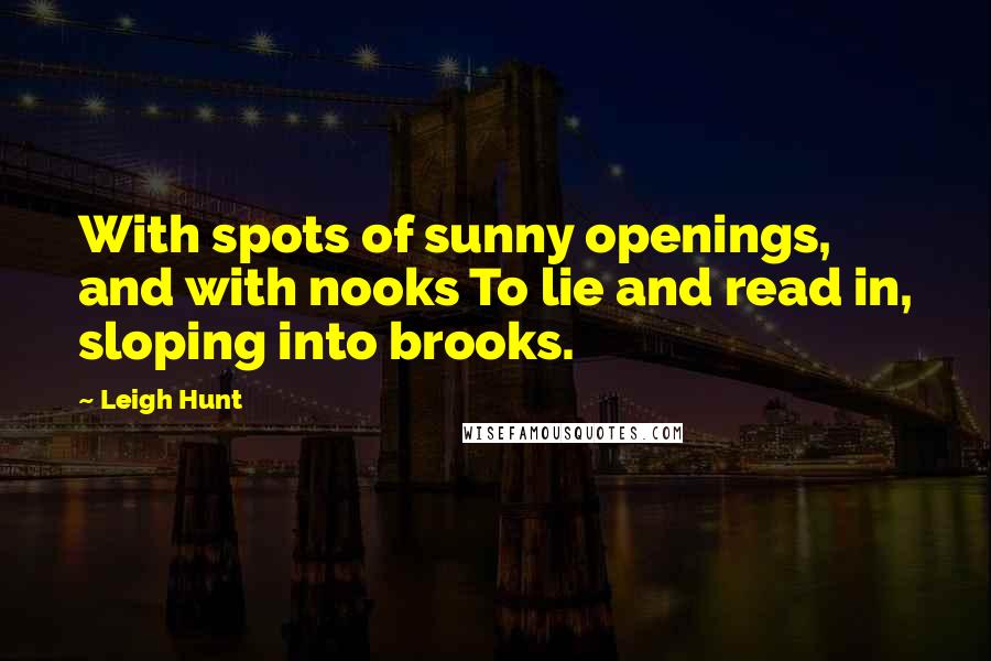 Leigh Hunt Quotes: With spots of sunny openings, and with nooks To lie and read in, sloping into brooks.