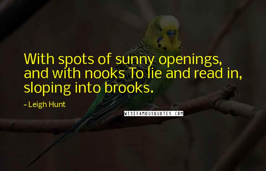 Leigh Hunt Quotes: With spots of sunny openings, and with nooks To lie and read in, sloping into brooks.