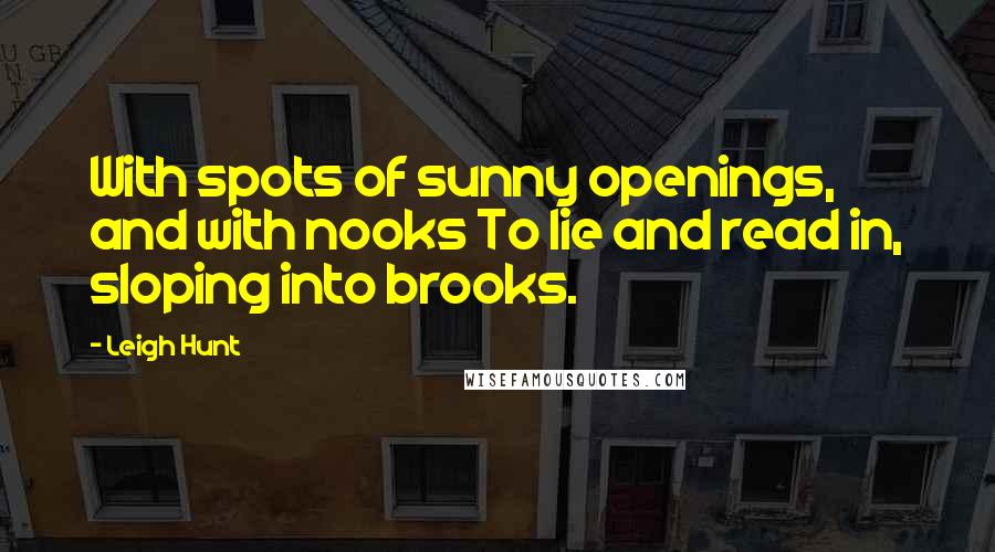 Leigh Hunt Quotes: With spots of sunny openings, and with nooks To lie and read in, sloping into brooks.