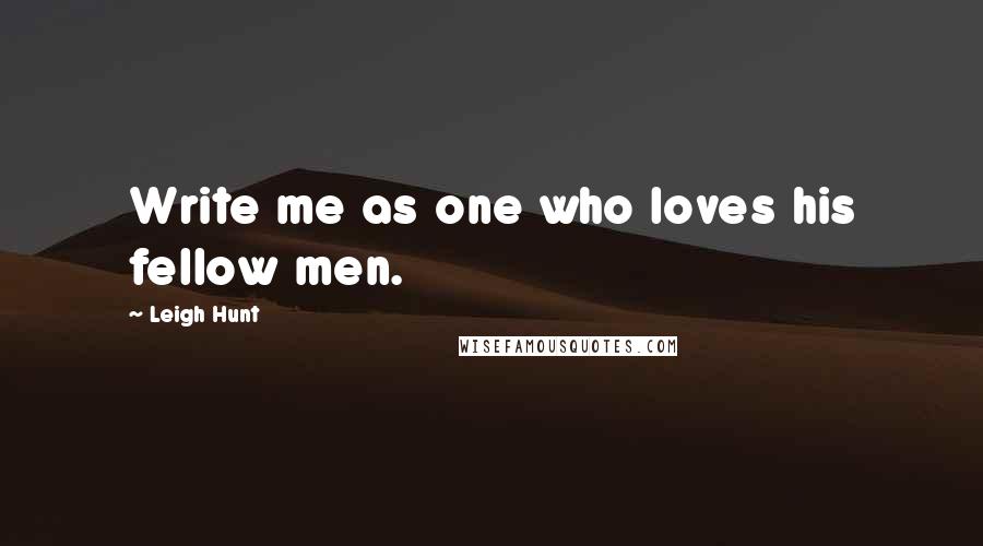 Leigh Hunt Quotes: Write me as one who loves his fellow men.