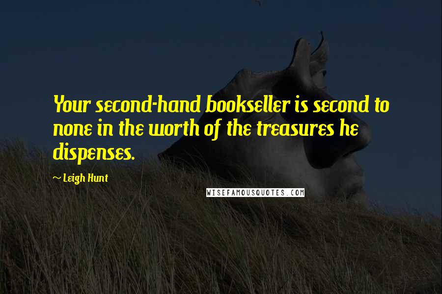 Leigh Hunt Quotes: Your second-hand bookseller is second to none in the worth of the treasures he dispenses.