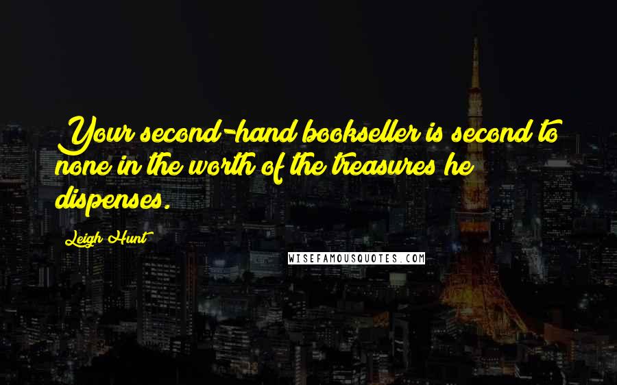 Leigh Hunt Quotes: Your second-hand bookseller is second to none in the worth of the treasures he dispenses.