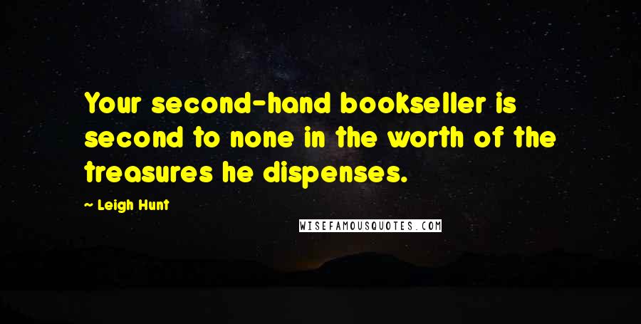 Leigh Hunt Quotes: Your second-hand bookseller is second to none in the worth of the treasures he dispenses.