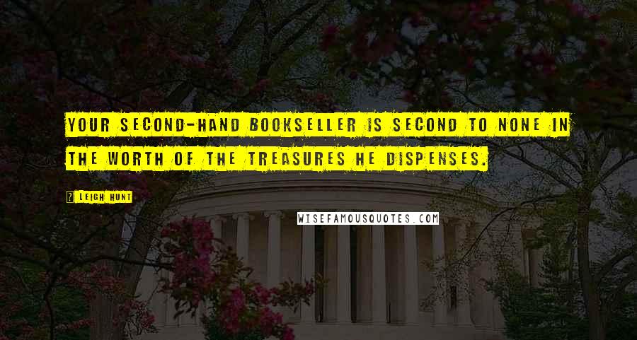 Leigh Hunt Quotes: Your second-hand bookseller is second to none in the worth of the treasures he dispenses.