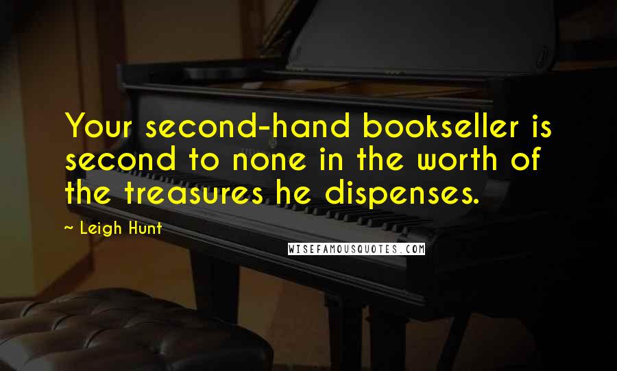 Leigh Hunt Quotes: Your second-hand bookseller is second to none in the worth of the treasures he dispenses.
