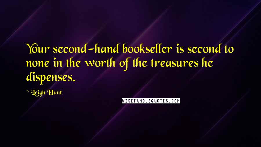 Leigh Hunt Quotes: Your second-hand bookseller is second to none in the worth of the treasures he dispenses.